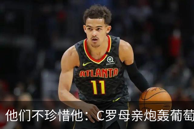 他们不珍惜他：C罗母亲炮轰葡萄牙人忘恩负义