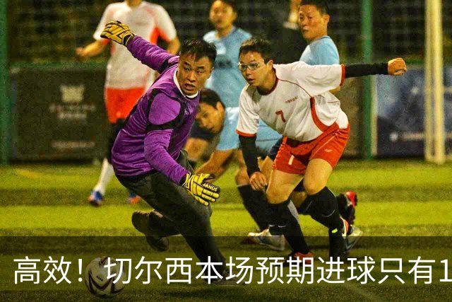 高效！切尔西本场预期进球只有1.08，实际打进5球完成大胜